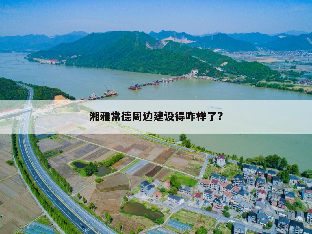 湘雅常德周边建设得咋样了?