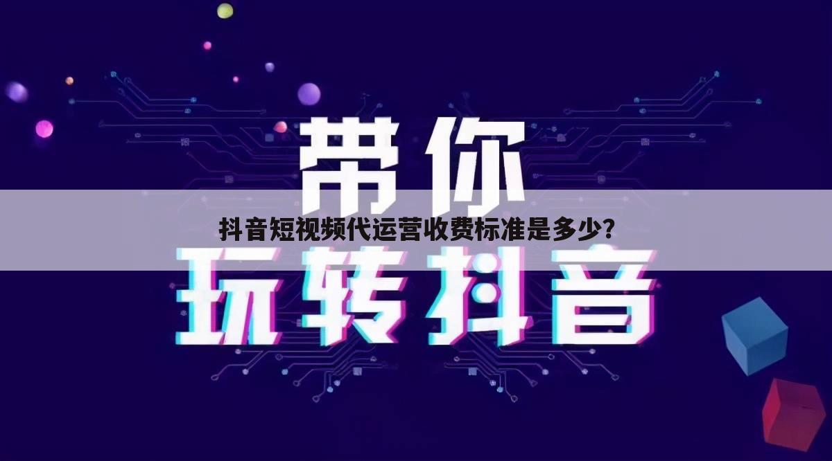 抖音短视频代运营收费标准是多少？