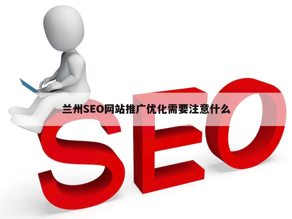 兰州SEO网站推广优化需要注意什么