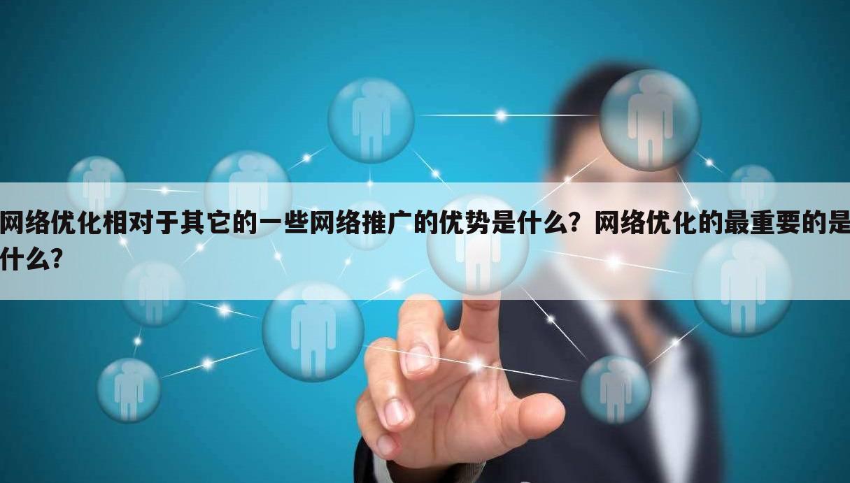 网络优化相对于其它的一些网络推广的优势是什么？网络优化的最重要的是什么？