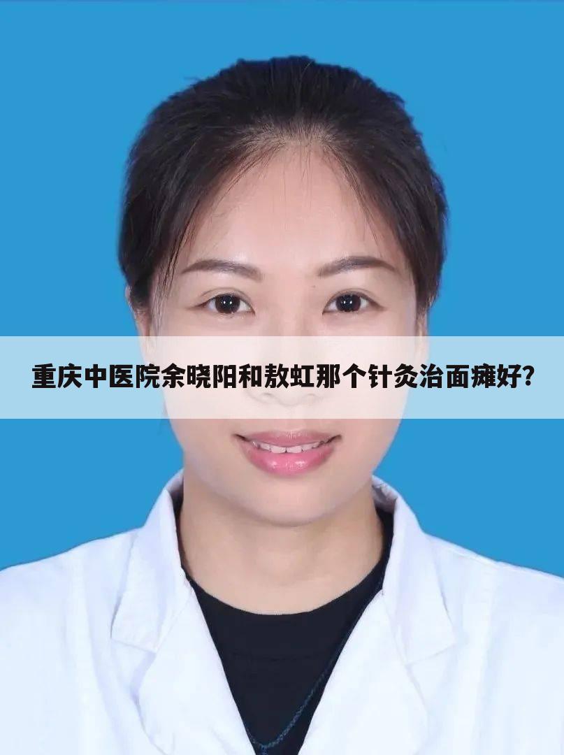 重庆中医院余晓阳和敖虹那个针灸治面瘫好？