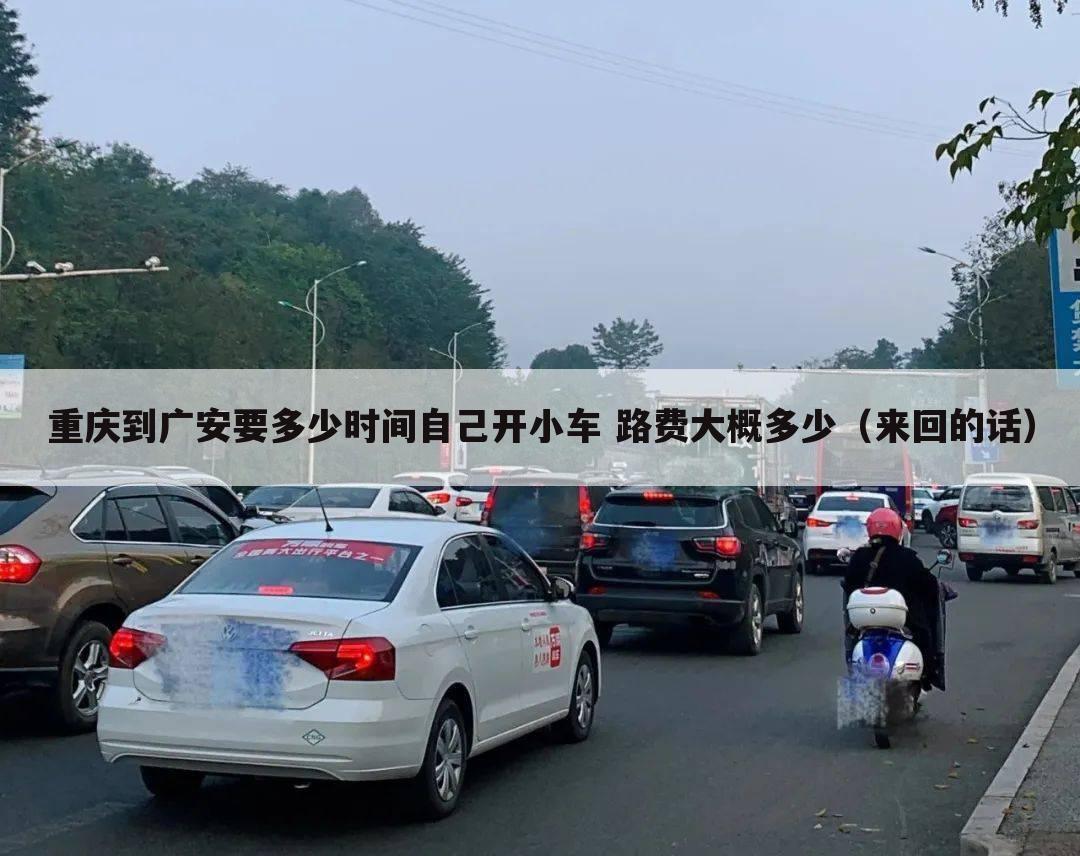 重庆到广安要多少时间自己开小车 路费大概多少（来回的话）