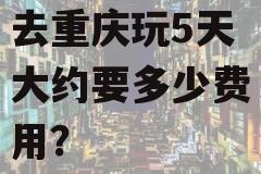 去重庆玩5天大约要多少费用？