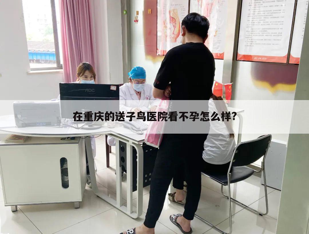 在重庆的送子鸟医院看不孕怎么样?