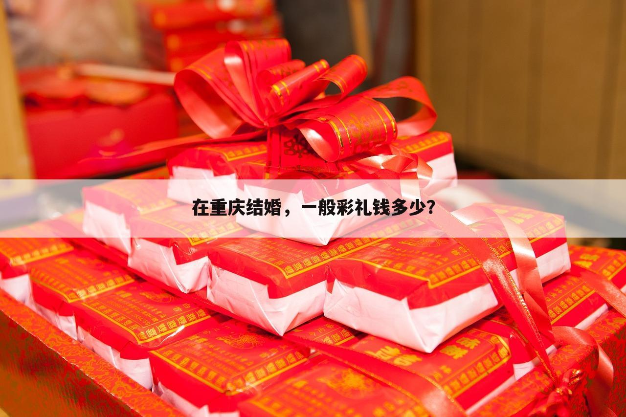 在重庆结婚,一般彩礼钱多少?