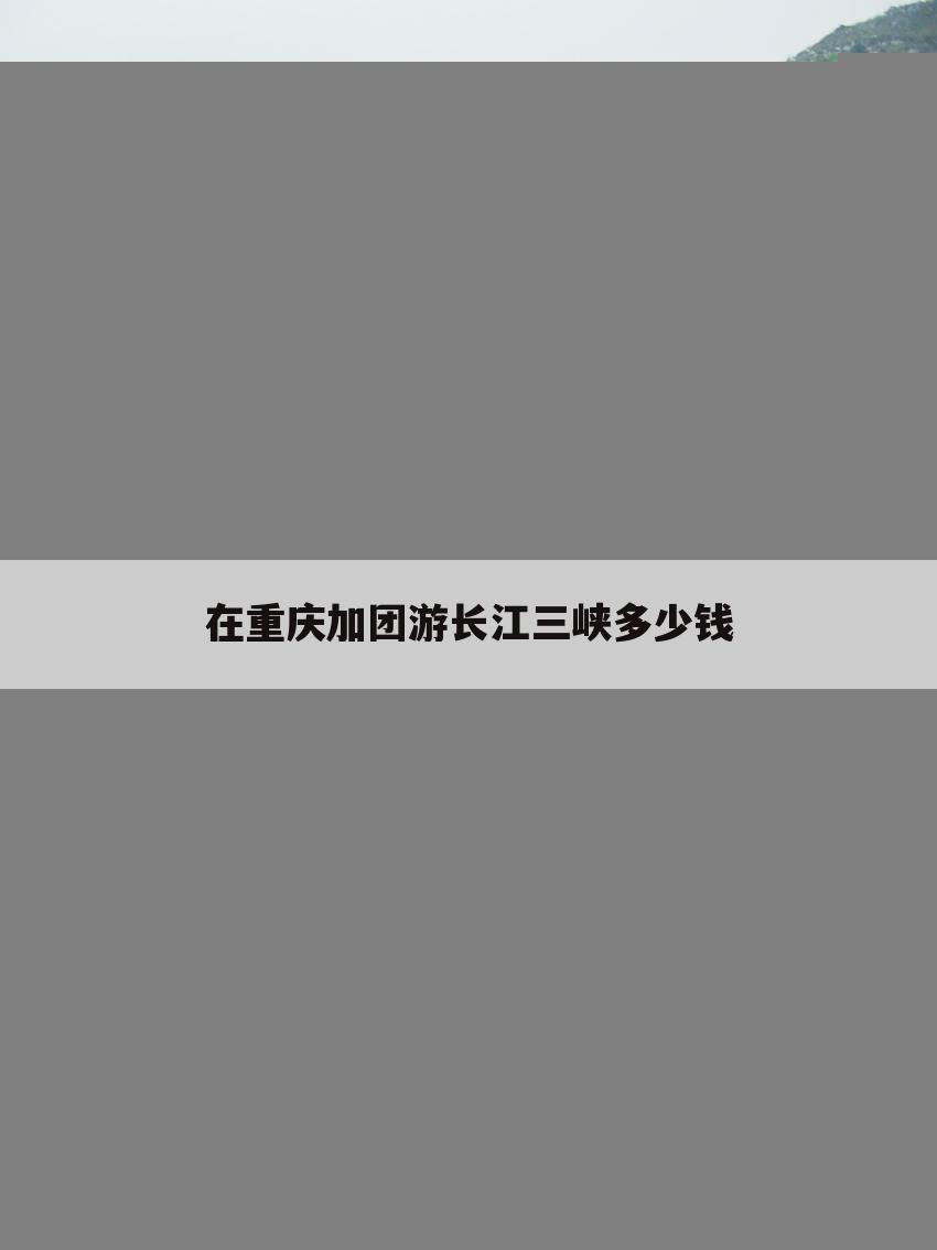 在重庆加团游长江三峡多少钱