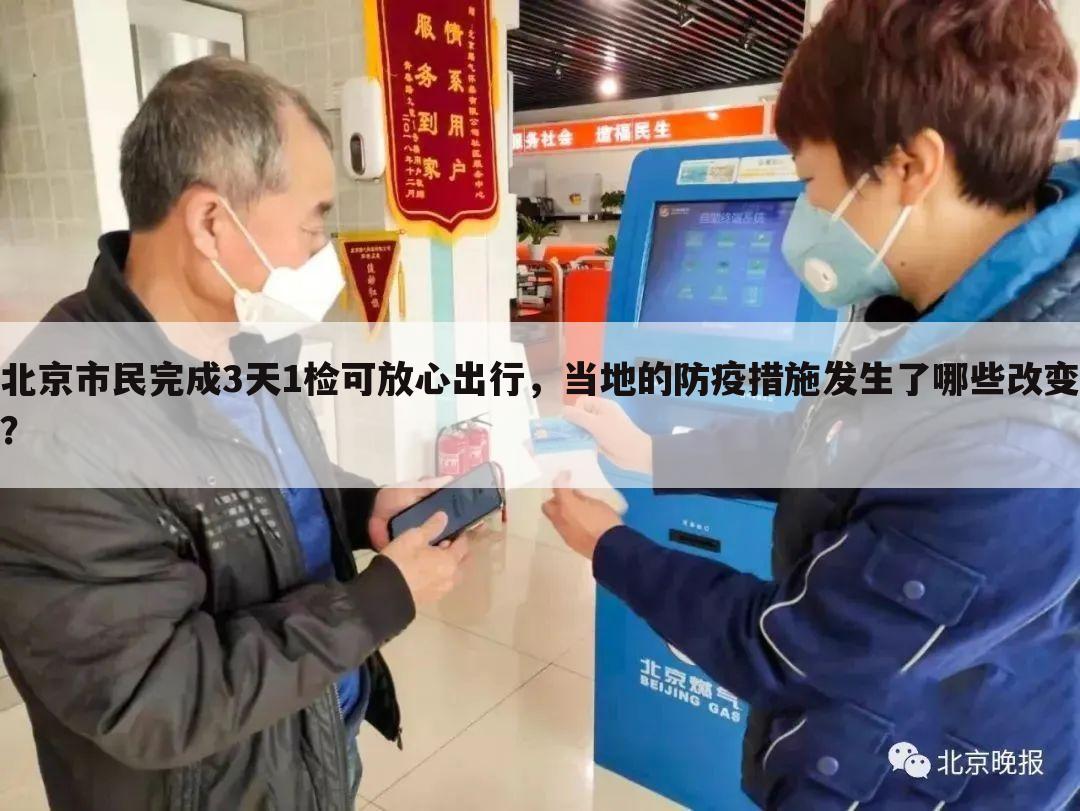 北京市民完成3天1检可放心出行，当地的防疫措施发生了哪些改变？