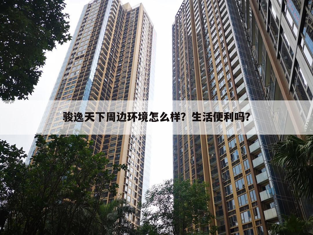 骏逸天下周边环境怎么样？生活便利吗？