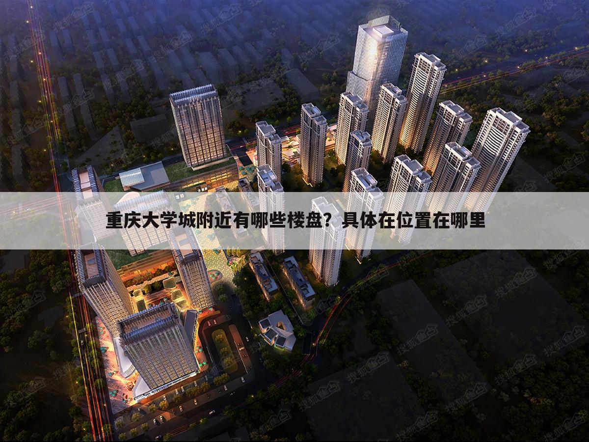 重庆大学城附近有哪些楼盘?具体在位置在哪里
