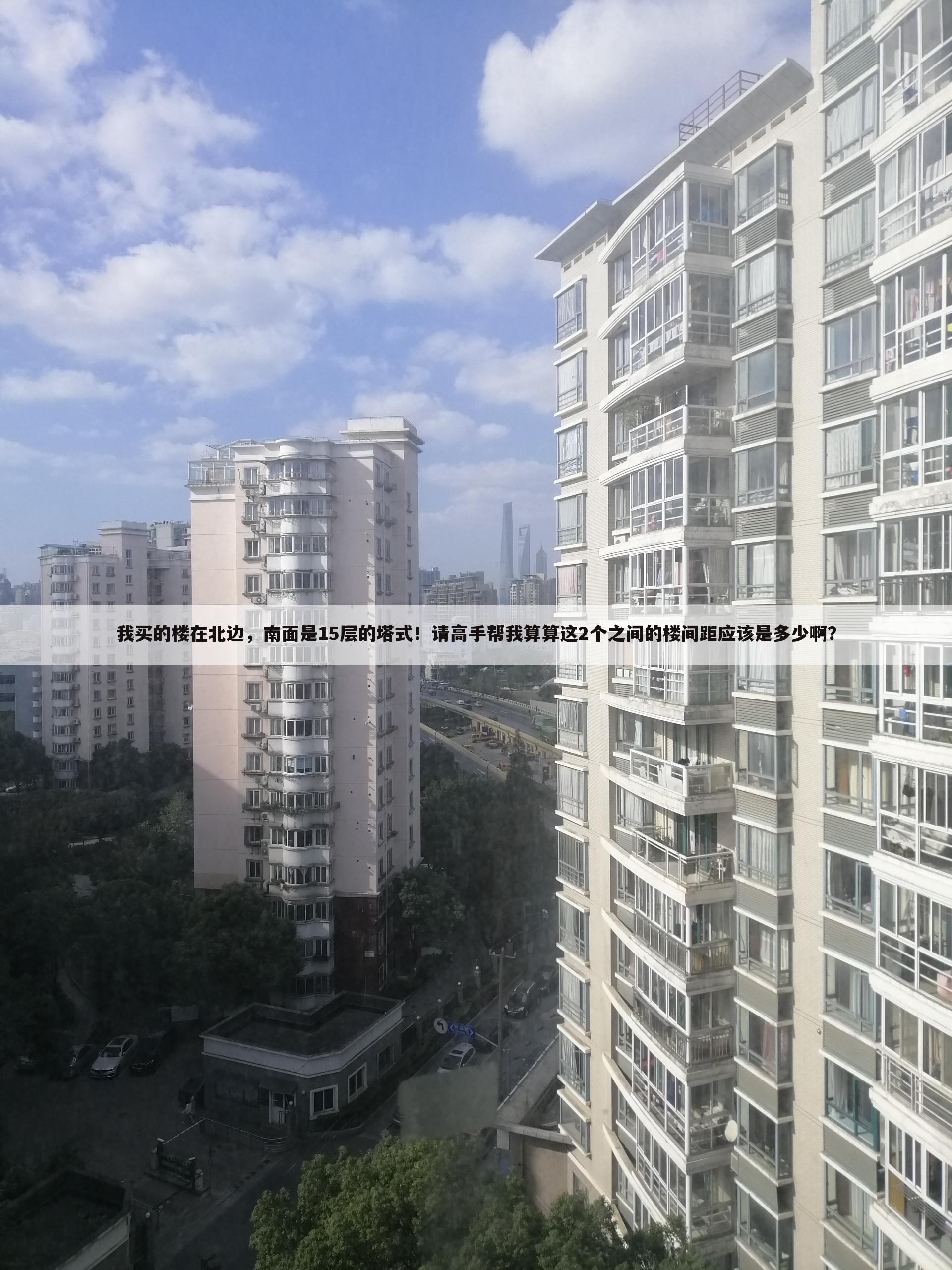 我买的楼在北边，南面是15层的塔式！请高手帮我算算这2个之间的楼间距应该是多少啊？