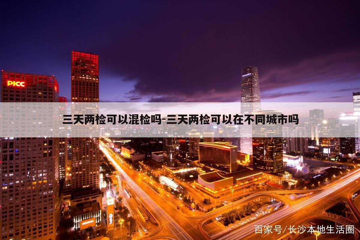 三天两检可以混检吗-三天两检可以在不同城市吗
