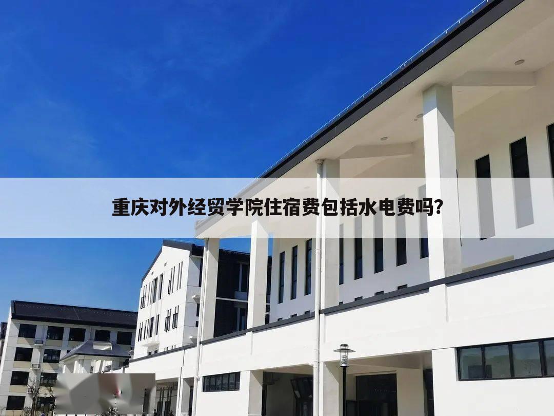 重庆对外经贸学院住宿费包括水电费吗？