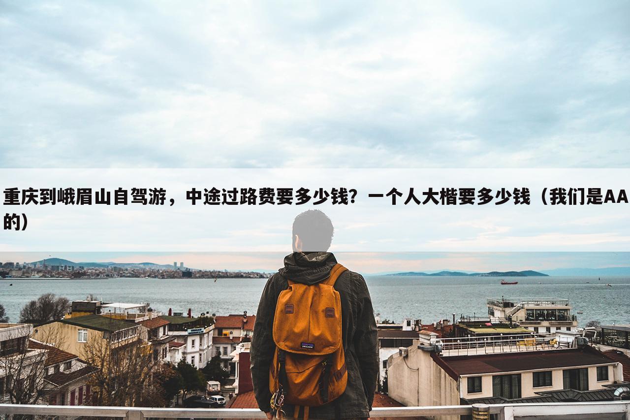 重庆到峨眉山自驾游,中途过路费要多少钱?一个人大楷要多少钱(我们是AA的)