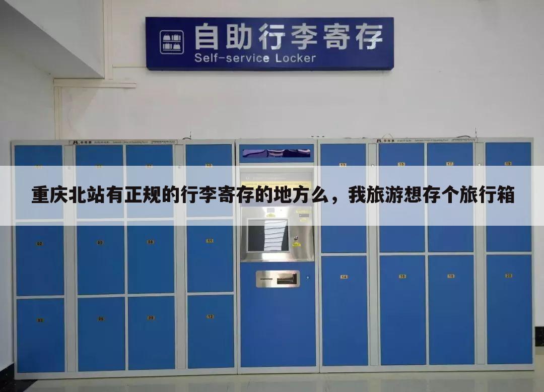 重庆北站有正规的行李寄存的地方么，我旅游想存个旅行箱