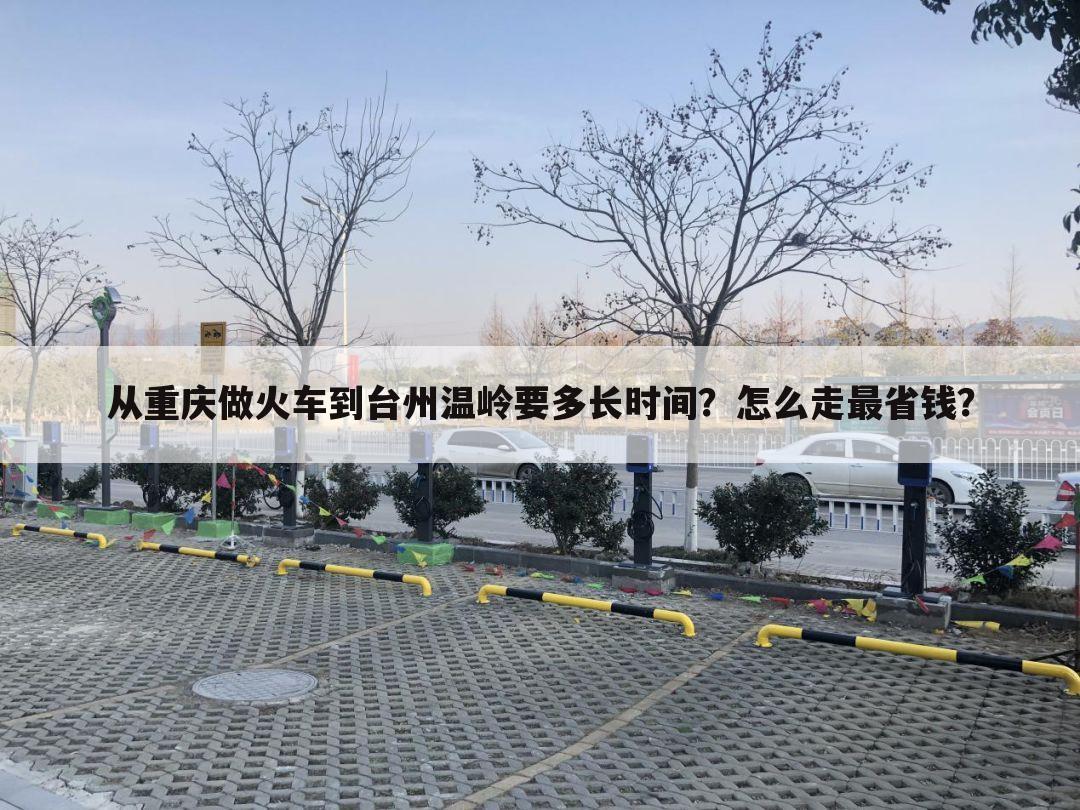 从重庆做火车到台州温岭要多长时间?怎么走最省钱?