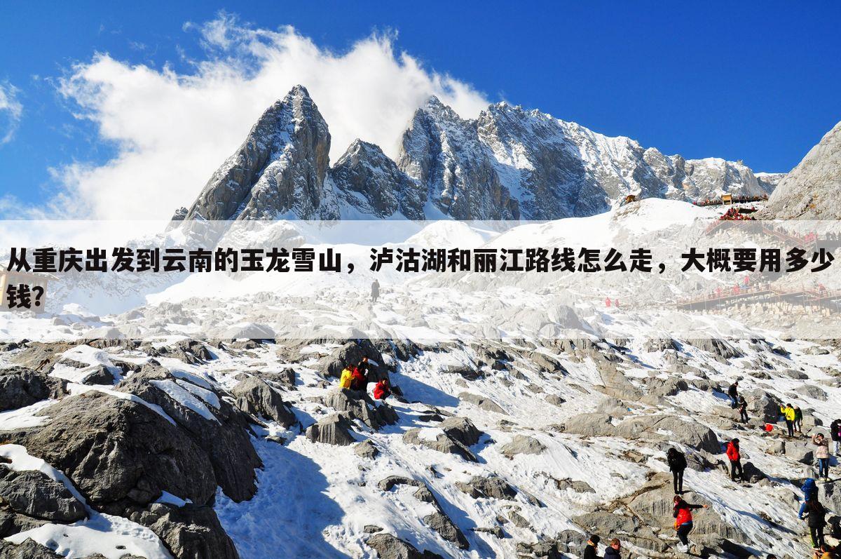 从重庆出发到云南的玉龙雪山，泸沽湖和丽江路线怎么走，大概要用多少钱？