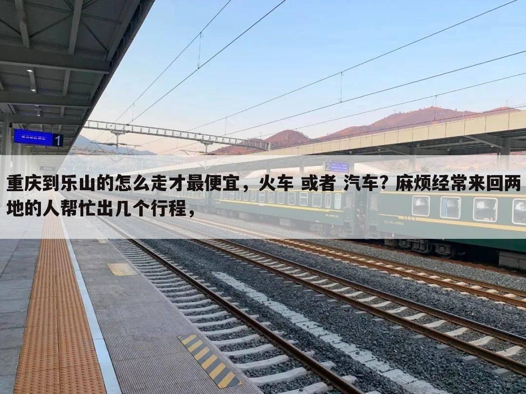 重庆到乐山的怎么走才最便宜，火车 或者 汽车? 麻烦经常来回两地的人帮忙出几个行程，