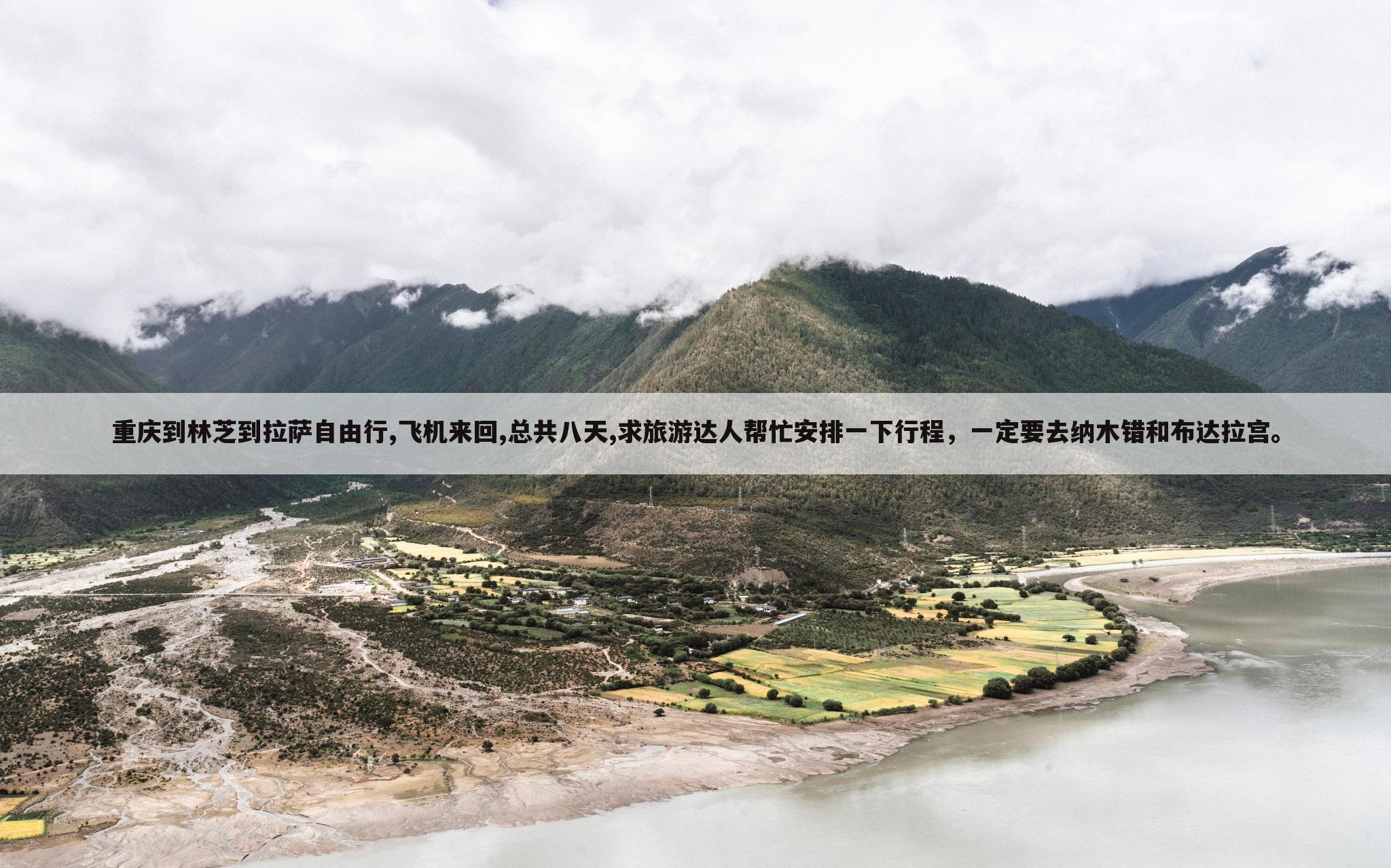 重庆到林芝到拉萨自由行,飞机来回,总共八天,求旅游达人帮忙安排一下行程,一定要去纳木错和布达拉宫。