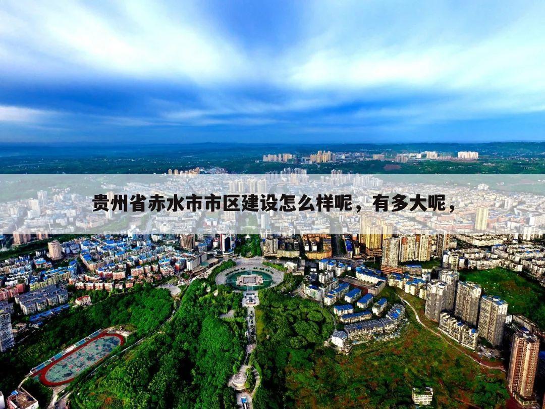 贵州省赤水市市区建设怎么样呢，有多大呢，