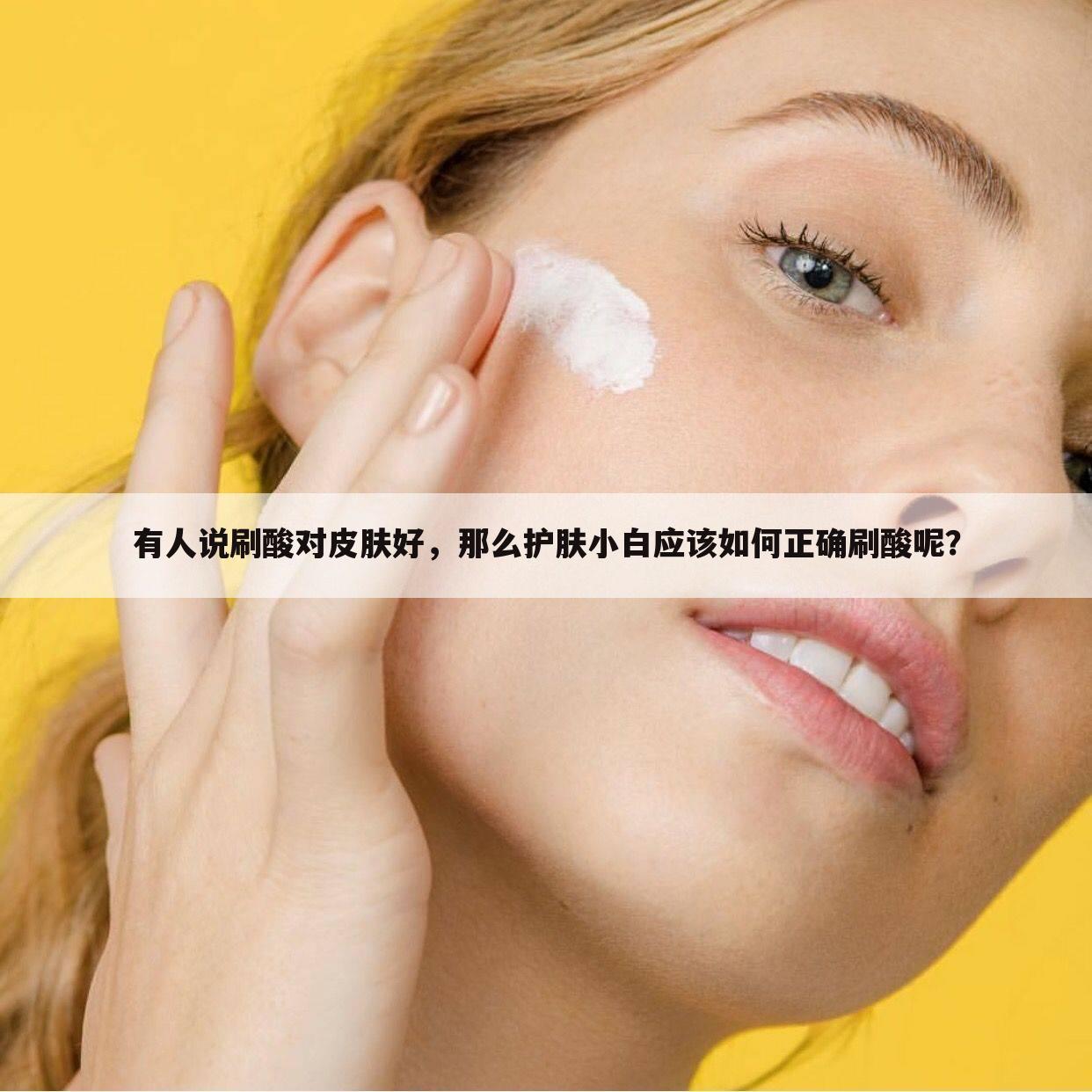 有人说刷酸对皮肤好，那么护肤小白应该如何正确刷酸呢？