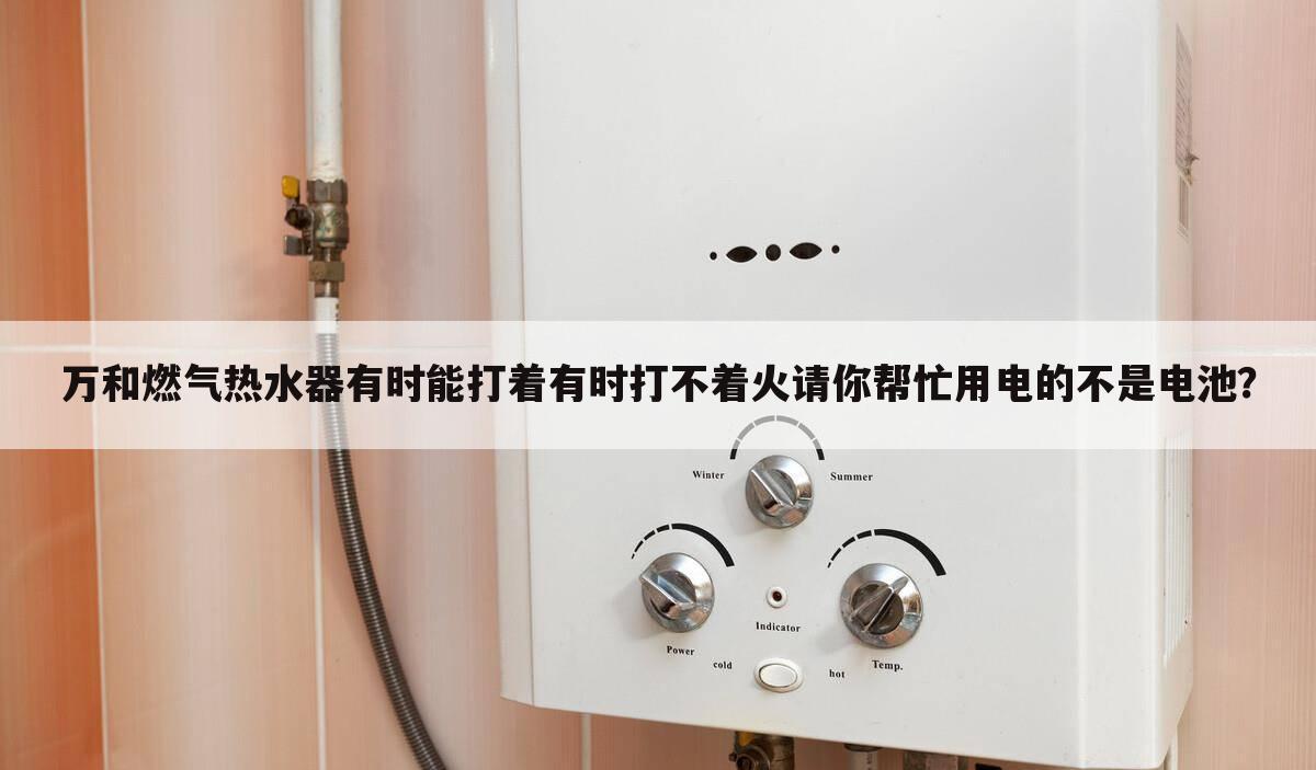 万和燃气热水器有时能打着有时打不着火请你帮忙用电的不是电池？