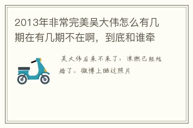 2013年非常完美吴大伟怎么有几期在有几期不在啊,到底和谁牵手了,还有沫燃,又和谁牵手了