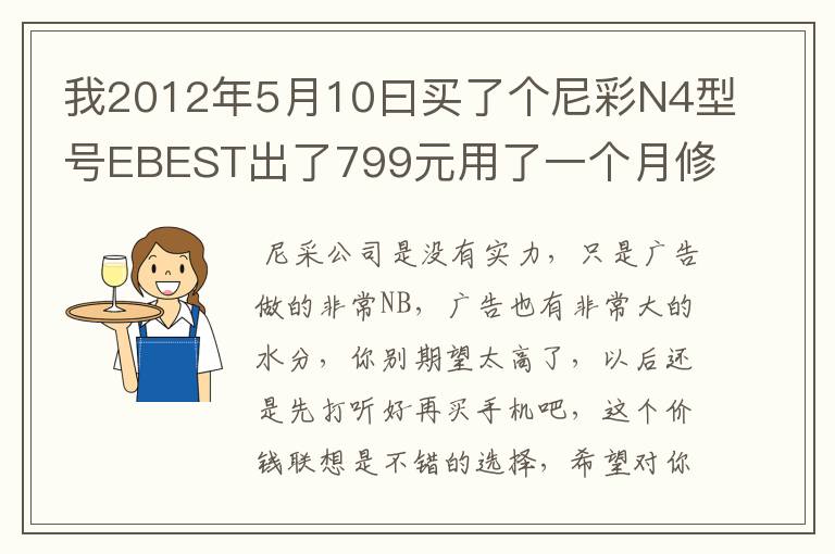 我2012年5月10曰买了个尼彩N4型号EBEST出了799元用了一个月修了四修又给我换了一只尼彩公司卖的手机是.